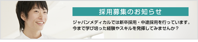 現在、ジャパンメディカルでは新卒採用・中途採用をおこなっております。今まで学び培った経験やスキルをジャパンメディカルで発揮してみませんか？